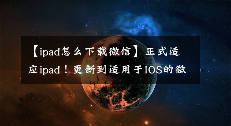 【ipad怎么下載微信】正式適應(yīng)ipad！更新到適用于IOS的微信5.4版