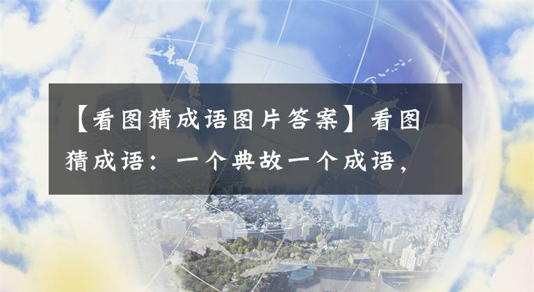 【看圖猜成語圖片答案】看圖猜成語：一個典故一個成語，你能猜出幾個？