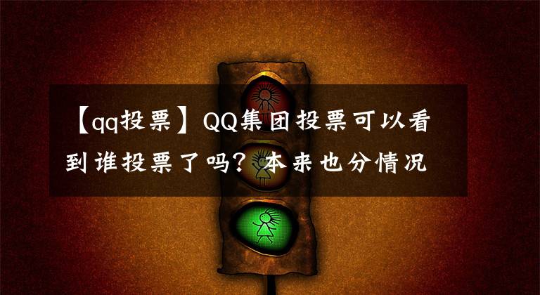 【qq投票】QQ集團(tuán)投票可以看到誰投票了嗎？本來也分情況，看完就明白了