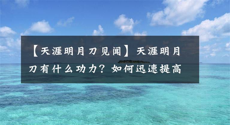 【天涯明月刀見聞】天涯明月刀有什么功力？如何迅速提高功力？