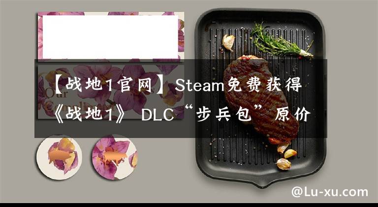 【戰(zhàn)地1官網(wǎng)】Steam免費(fèi)獲得《戰(zhàn)地1》 DLC“步兵包”原價158元。