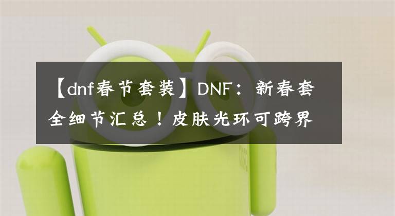 【dnf春節(jié)套裝】DNF：新春套全細(xì)節(jié)匯總！皮膚光環(huán)可跨界，武器裝扮不加增傷技能