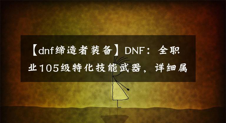 【dnf締造者裝備】DNF：全職業(yè)105級特化技能武器，詳細屬性一覽，傷害增加詞條不同