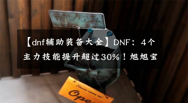 【dnf輔助裝備大全】DNF：4個主力技能提升超過30%！旭旭寶寶圓夢，紅眼3件自定義成型