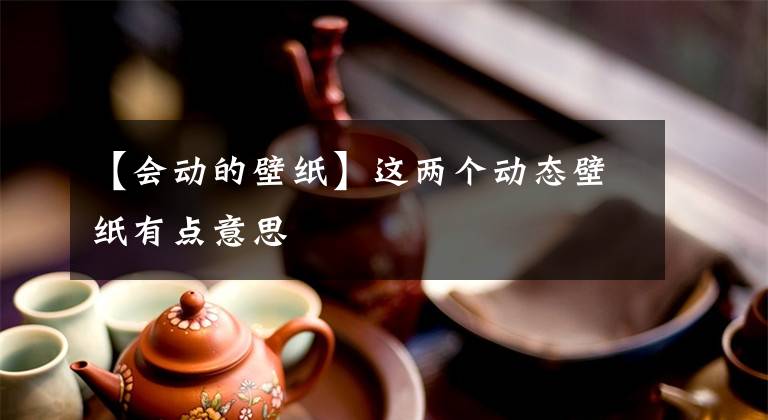 【會動的壁紙】這兩個動態(tài)壁紙有點(diǎn)意思