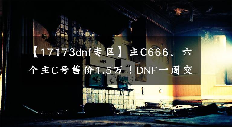 【17173dnf專區(qū)】主C666，六個(gè)主C號(hào)售價(jià)1.5萬！DNF一周交易排行