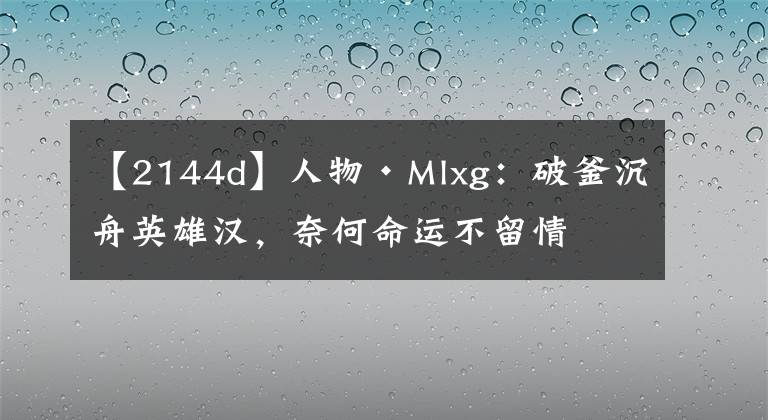 【2144d】人物·Mlxg：破釜沉舟英雄漢，奈何命運不留情