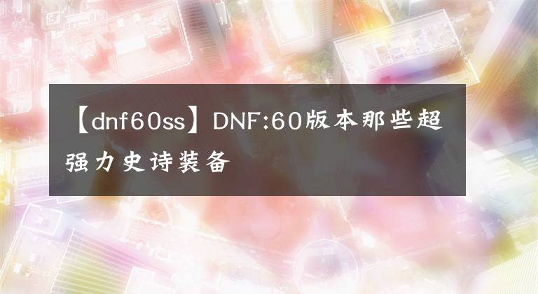 【dnf60ss】DNF:60版本那些超強(qiáng)力史詩(shī)裝備