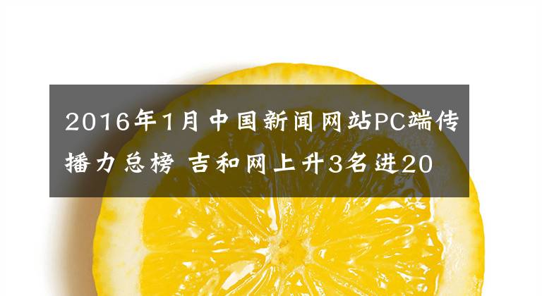 2016年1月中國新聞網(wǎng)站PC端傳播力總榜 吉和網(wǎng)上升3名進(jìn)20強(qiáng)