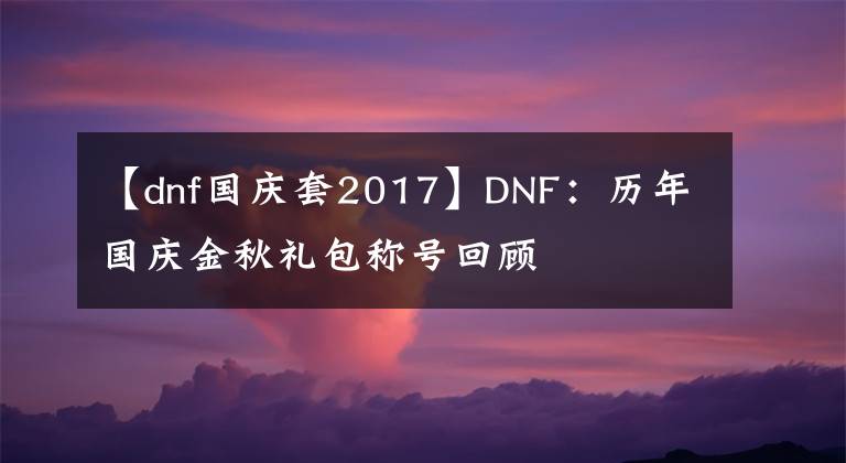 【dnf國慶套2017】DNF：歷年國慶金秋禮包稱號回顧