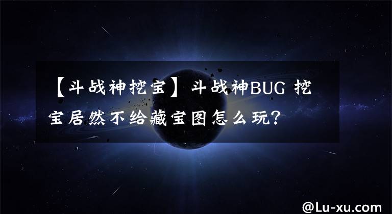 【斗戰(zhàn)神挖寶】斗戰(zhàn)神BUG 挖寶居然不給藏寶圖怎么玩？