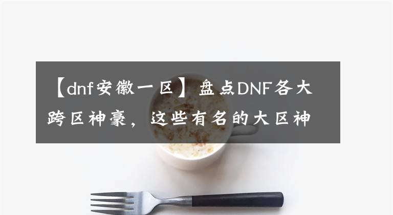 【dnf安徽一區(qū)】盤點DNF各大跨區(qū)神豪，這些有名的大區(qū)神豪你都知道嗎？