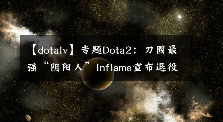 【dotalv】專題Dota2：刀圈最強(qiáng)“陰陽人”Inflame宣布退役 從今往后，不練劍了