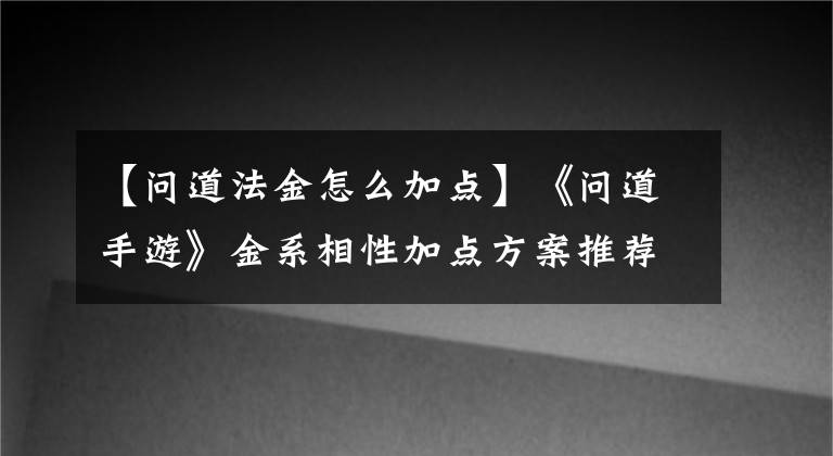 【問道法金怎么加點(diǎn)】《問道手游》金系相性加點(diǎn)方案推薦