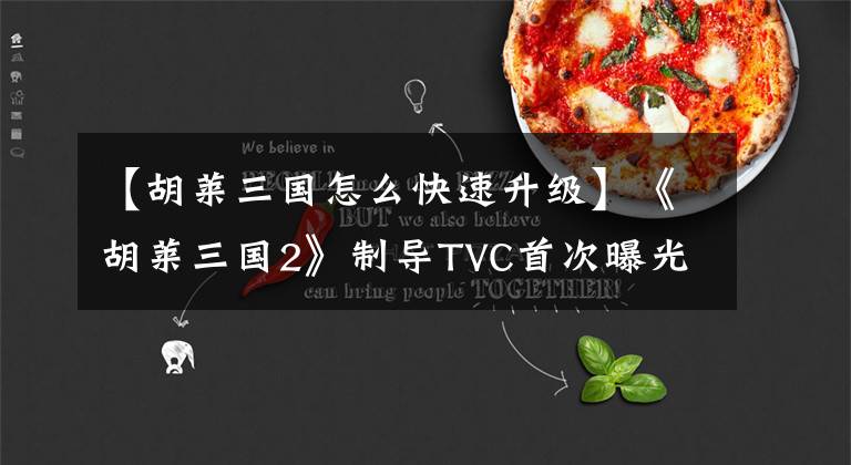 【胡萊三國怎么快速升級】《胡萊三國2》制導(dǎo)TVC首次曝光雙面演繹地某軍事