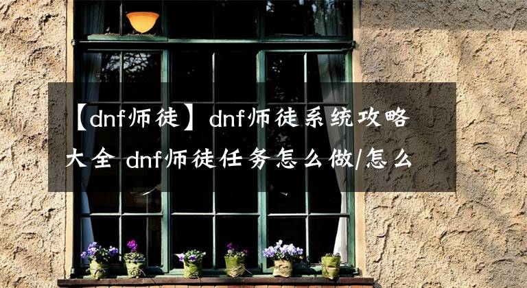 【dnf師徒】dnf師徒系統(tǒng)攻略大全 dnf師徒任務怎么做/怎么出師/出師獎勵