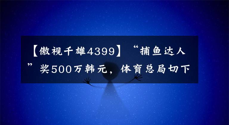 【傲視千雄4399】“捕魚達(dá)人”獎(jiǎng)500萬韓元，體育總局切下了電競(jìng)賽場(chǎng)的巨額蛋糕！