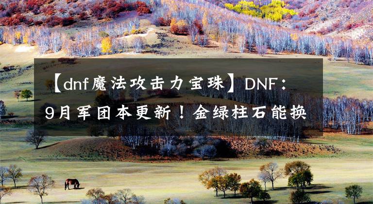 【dnf魔法攻擊力寶珠】DNF：9月軍團本更新！金綠柱石能換寶珠，上級副本材料可換卡片冊