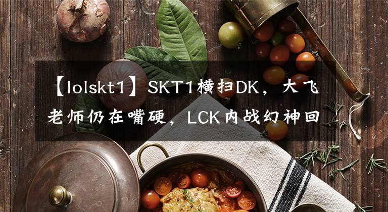 【lolskt1】SKT1橫掃DK，大飛老師仍在嘴硬，LCK內(nèi)戰(zhàn)幻神回歸