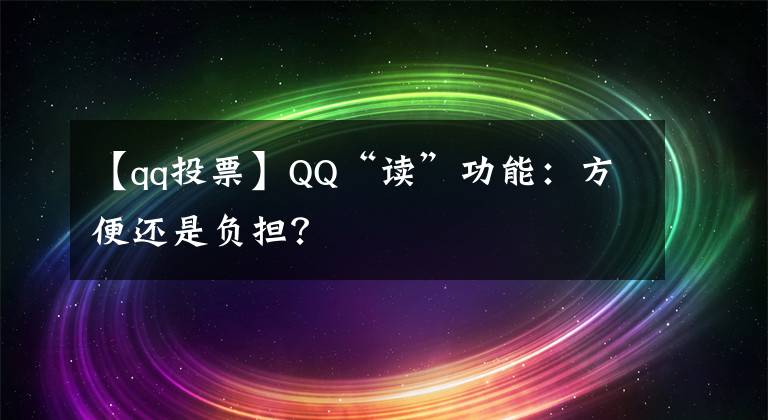 【qq投票】QQ“讀”功能：方便還是負(fù)擔(dān)？