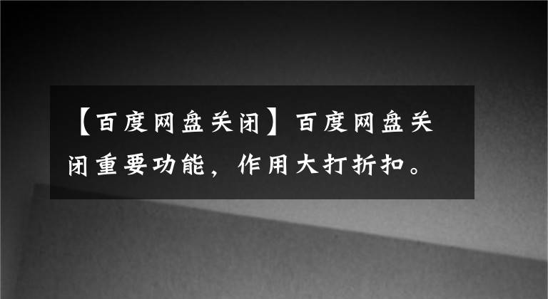 【百度網(wǎng)盤關(guān)閉】百度網(wǎng)盤關(guān)閉重要功能，作用大打折扣。