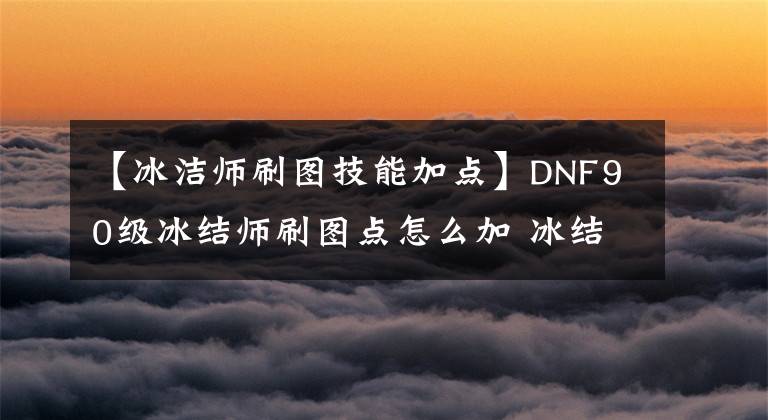 【冰潔師刷圖技能加點】DNF90級冰結師刷圖點怎么加 冰結師加點