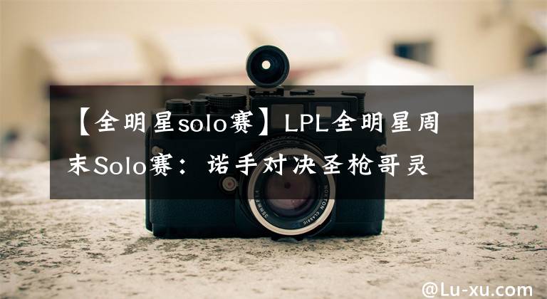 【全明星solo賽】LPL全明星周末Solo賽：諾手對決圣槍哥靈性小走位雙殺Zhuo