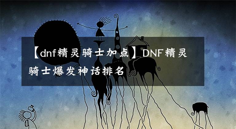 【dnf精靈騎士加點】DNF精靈騎士爆發(fā)神話排名