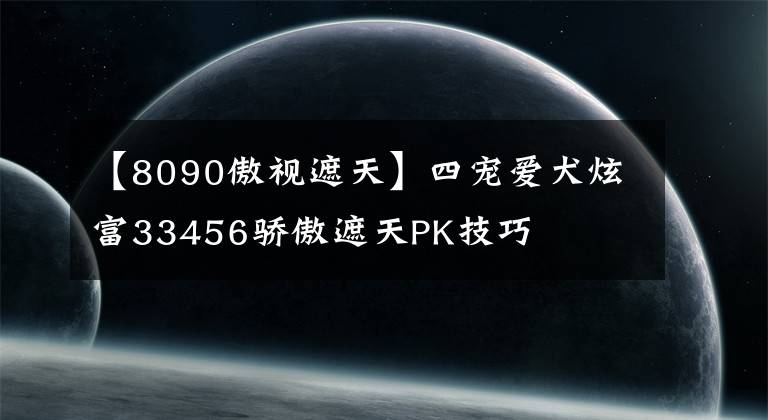 【8090傲視遮天】四寵愛犬炫富33456驕傲遮天PK技巧