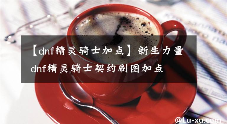 【dnf精靈騎士加點(diǎn)】新生力量 dnf精靈騎士契約刷圖加點(diǎn)