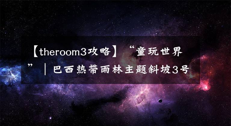 【theroom3攻略】“童玩世界”｜巴西熱帶雨林主題斜坡3號小屋