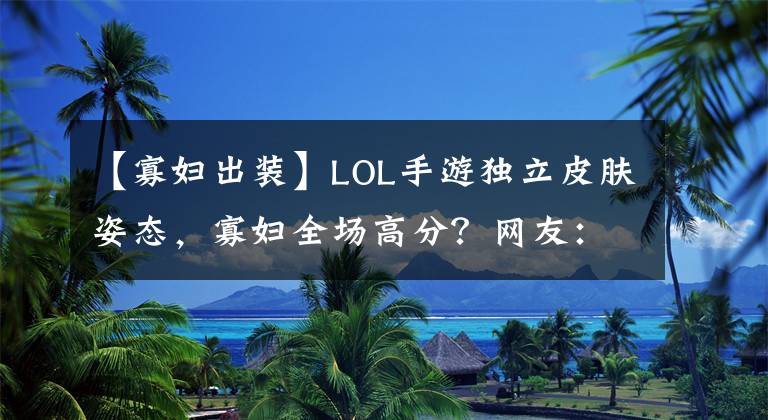 【寡婦出裝】LOL手游獨(dú)立皮膚姿態(tài)，寡婦全場(chǎng)高分？網(wǎng)友：看到盲僧泰拳傻眼了