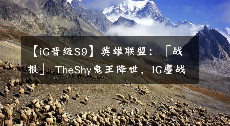 【iG晉級S9】英雄聯(lián)盟：「戰(zhàn)報」 TheShy鬼王降世，IG鏖戰(zhàn)五局成功挺進S9