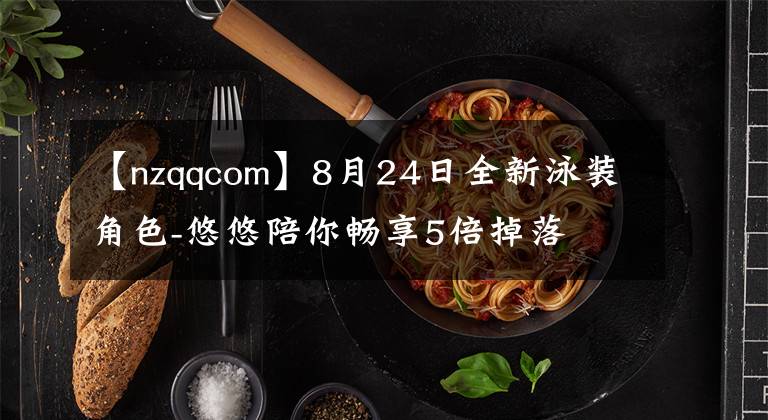 【nzqqcom】8月24日全新泳裝角色-悠悠陪你暢享5倍掉落