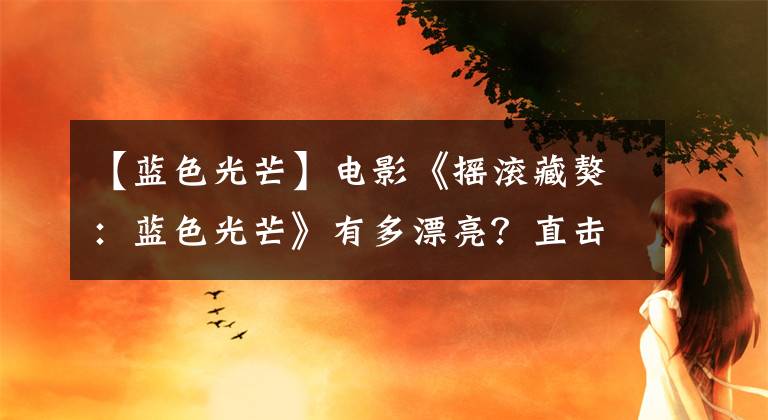 【藍色光芒】電影《搖滾藏獒：藍色光芒》有多漂亮？直擊湖北兒童參觀會現(xiàn)場