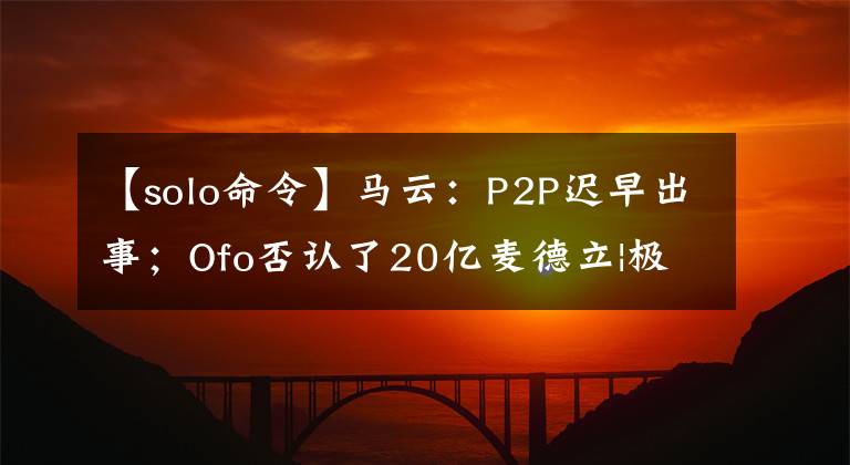 【solo命令】馬云：P2P遲早出事；Ofo否認了20億麥德立|極客頭條