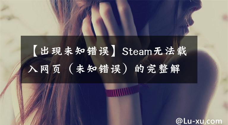 【出現(xiàn)未知錯誤】Steam無法載入網(wǎng)頁（未知錯誤）的完整解決方法