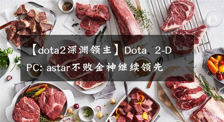 【dota2深淵領(lǐng)主】Dota  2-DPC: astar不敗金神繼續(xù)領(lǐng)先