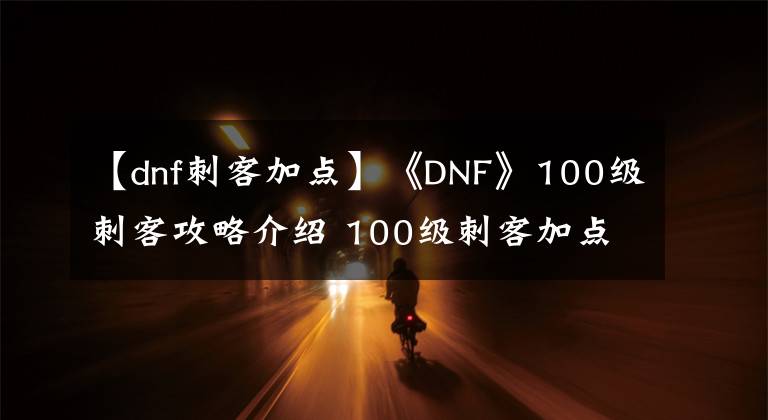 【dnf刺客加點(diǎn)】《DNF》100級(jí)刺客攻略介紹 100級(jí)刺客加點(diǎn)詳情推薦