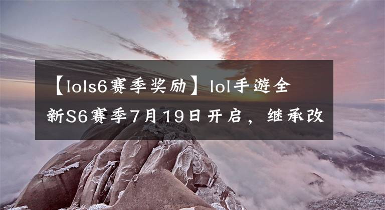 【lols6賽季獎(jiǎng)勵(lì)】lol手游全新S6賽季7月19日開啟，繼承改動(dòng)還有專屬皮膚