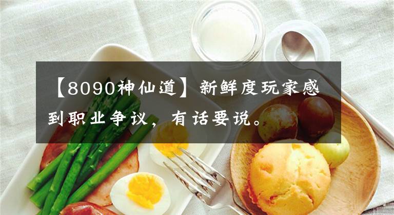 【8090神仙道】新鮮度玩家感到職業(yè)爭(zhēng)議，有話要說。