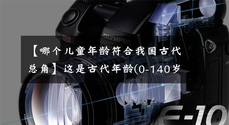 【哪個兒童年齡符合我國古代總角】這是古代年齡(0-140歲)的代名詞大全，讀完后你增長了知識。