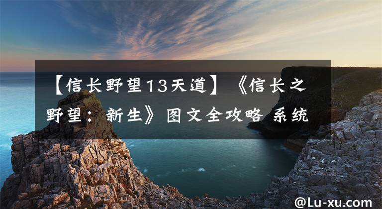 【信長(zhǎng)野望13天道】《信長(zhǎng)之野望：新生》圖文全攻略 系統(tǒng)教程及武將數(shù)據(jù)等詳解