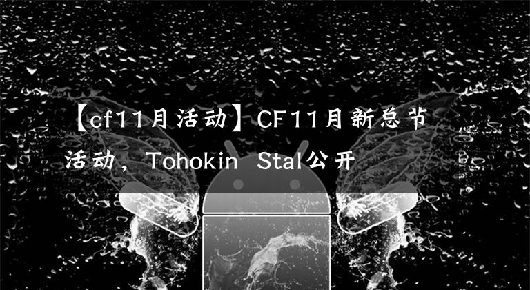 【cf11月活動】CF11月新總節(jié)活動，Tohokin Stal公開