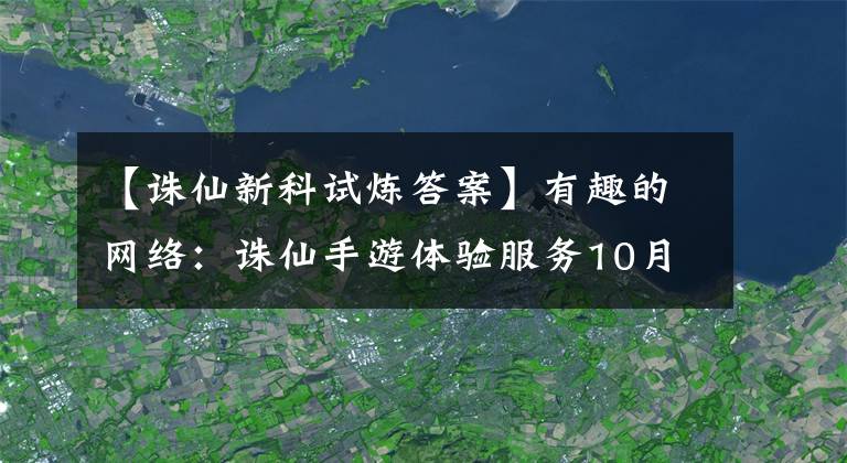 【誅仙新科試煉答案】有趣的網(wǎng)絡(luò)：誅仙手游體驗服務(wù)10月22日發(fā)布定期更新維護