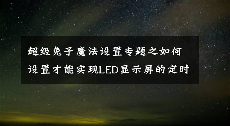 超級兔子魔法設置專題之如何設置才能實現(xiàn)LED顯示屏的定時播放及開關機