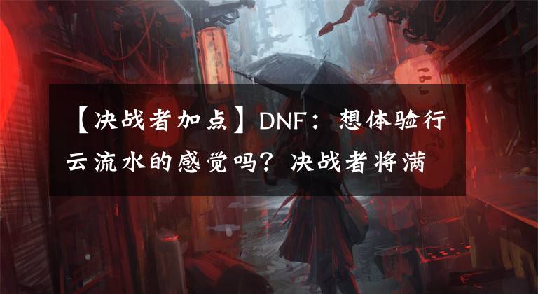 【決戰(zhàn)者加點】DNF：想體驗行云流水的感覺嗎？決戰(zhàn)者將滿足你的需求