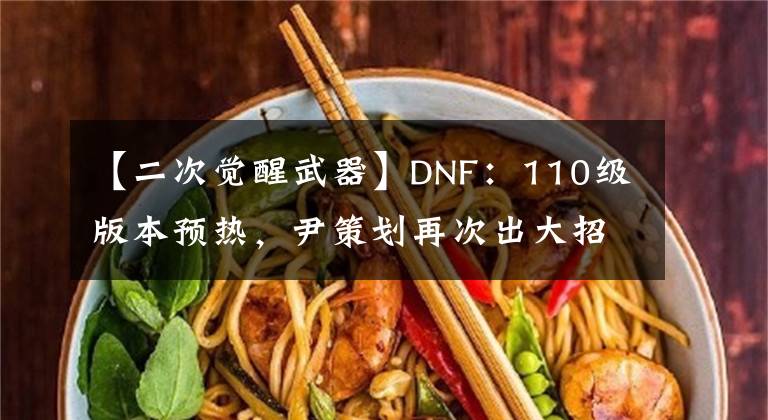 【二次覺醒武器】DNF：110級(jí)版本預(yù)熱，尹策劃再次出大招，送105級(jí)史詩(shī)自選武器