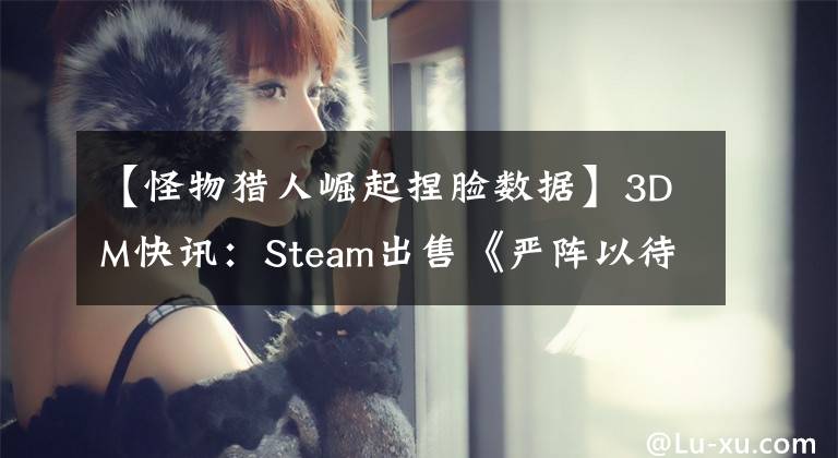 【怪物獵人崛起捏臉數(shù)據(jù)】3DM快訊：Steam出售《嚴(yán)陣以待》三連冠，“老人環(huán)”徒手抓臉。