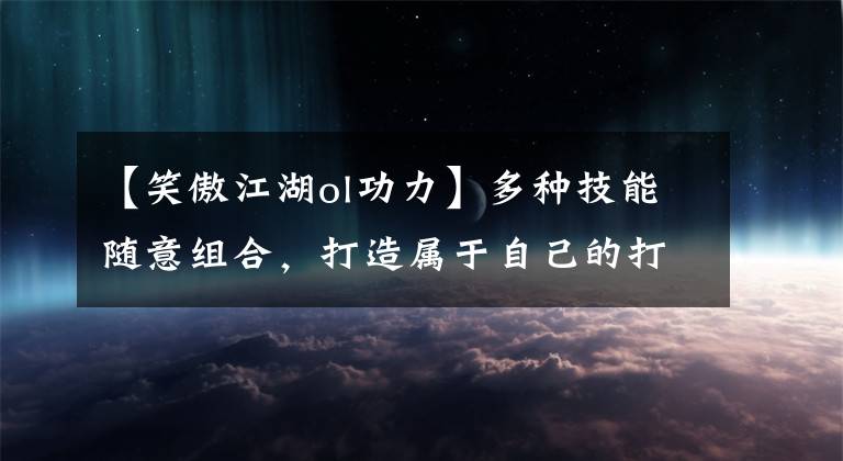 【笑傲江湖ol功力】多種技能隨意組合，打造屬于自己的打法，開啟自由戰(zhàn)斗體驗(yàn)